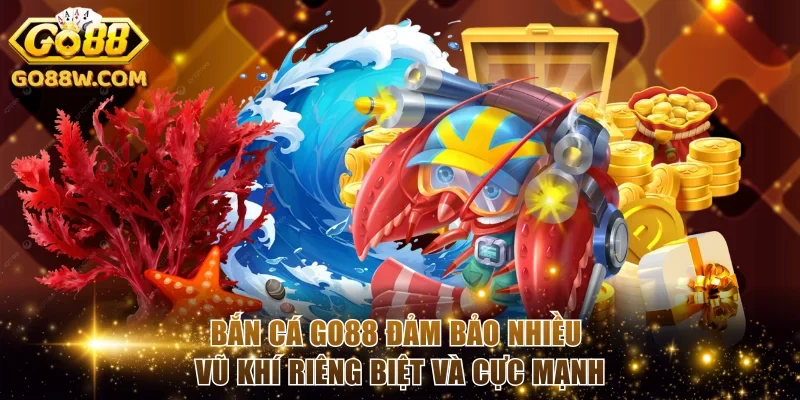 Bắn cá Go88 đảm bảo nhiều vũ khí riêng biệt và cực mạnh