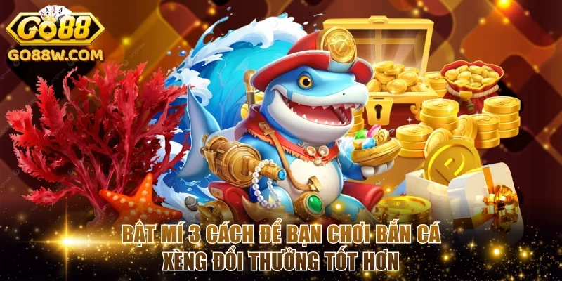 Bật mí 3 cách để bạn chơi bắn cá xèng đổi thưởng tốt hơn